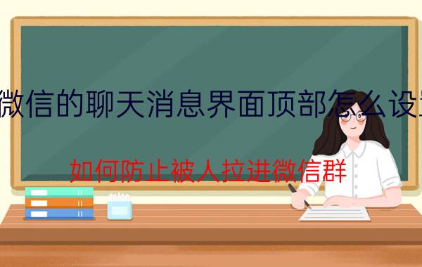 微信的聊天消息界面顶部怎么设置 如何防止被人拉进微信群？